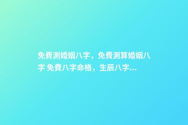 免費測婚姻八字，免費測算婚姻八字 免費八字命格，生辰八字命格查詢-第1張-觀點-玄機派